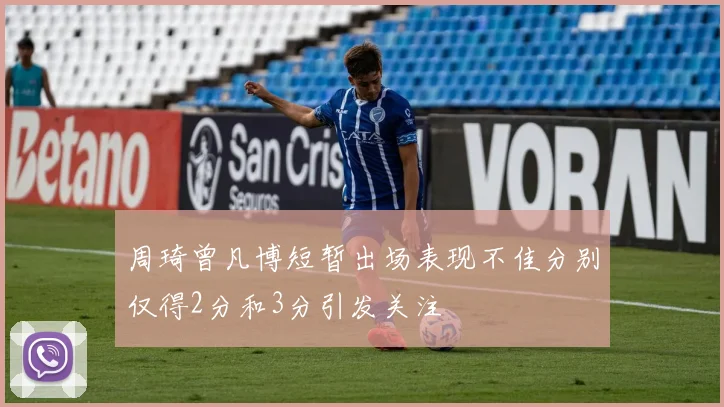 周琦曾凡博短暂出场表现不佳分别仅得2分和3分引发关注