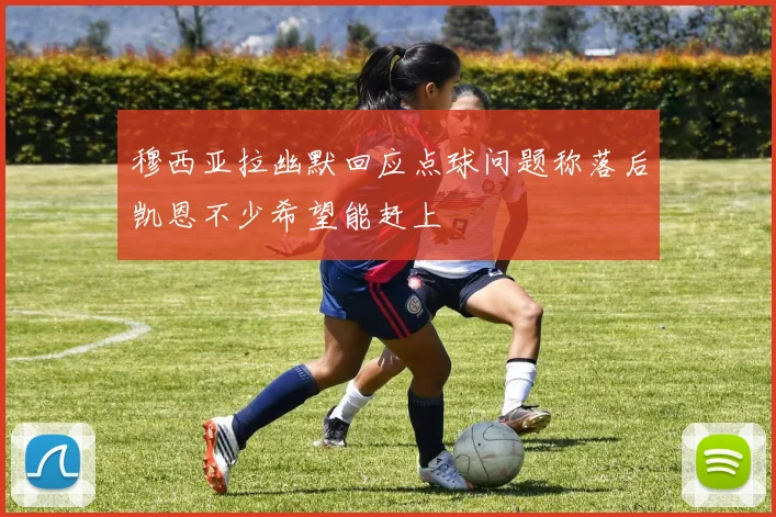 穆西亚拉幽默回应点球问题称落后凯恩不少希望能赶上