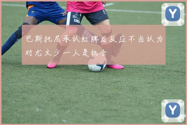 巴斯托尼承认红牌后反应不当认为对尤文少一人是机会