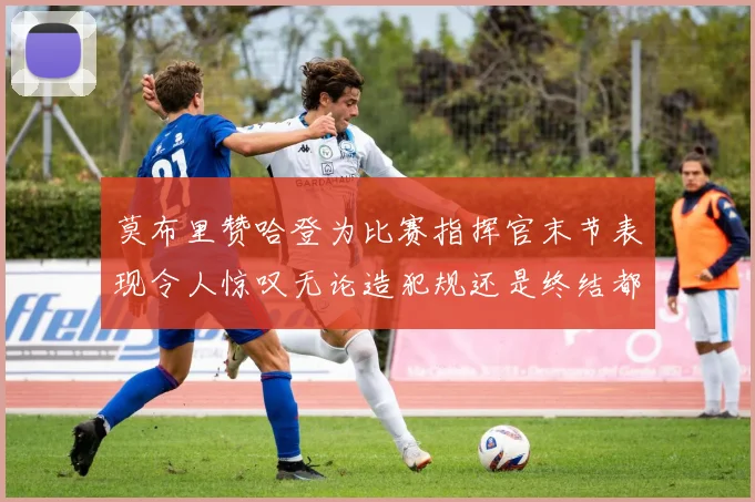 莫布里赞哈登为比赛指挥官末节表现令人惊叹无论造犯规还是终结都游刃有余