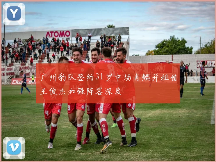 广州豹队签约31岁中场肖鲲并租借王俊杰加强阵容深度