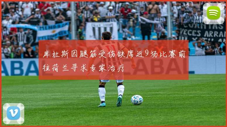 库杜斯因腿筋受伤缺席近9场比赛前往荷兰寻求专家治疗