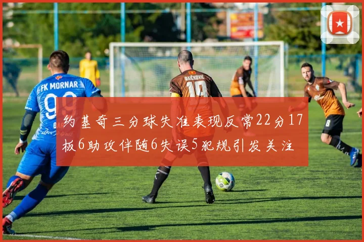 约基奇三分球失准表现反常22分17板6助攻伴随6失误5犯规引发关注