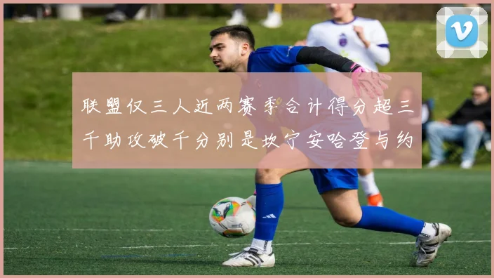 联盟仅三人近两赛季合计得分超三千助攻破千分别是坎宁安哈登与约基奇