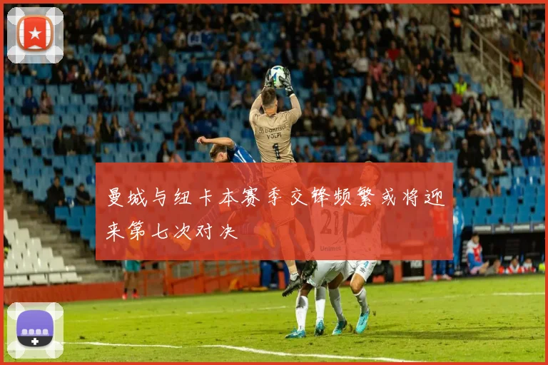 曼城与纽卡本赛季交锋频繁或将迎来第七次对决