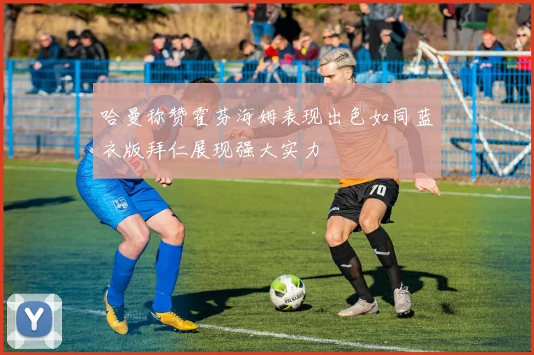哈曼称赞霍芬海姆表现出色如同蓝衣版拜仁展现强大实力