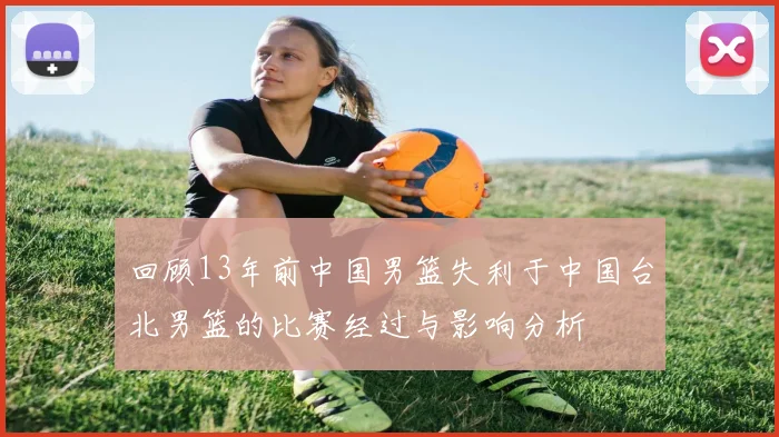 回顾13年前中国男篮失利于中国台北男篮的比赛经过与影响分析