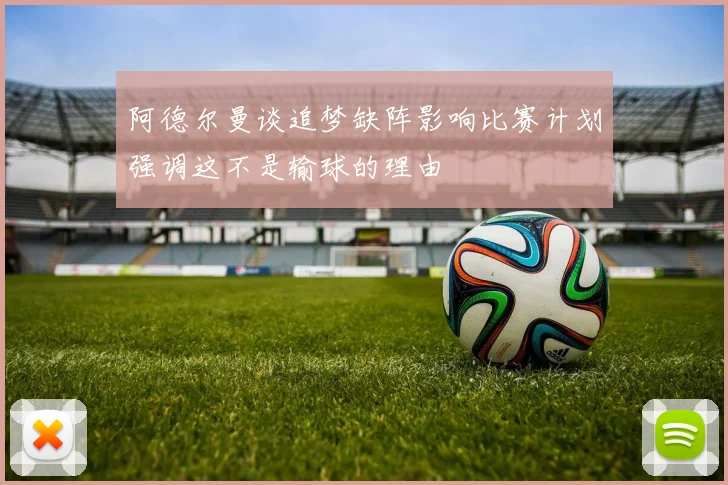 阿德尔曼谈追梦缺阵影响比赛计划强调这不是输球的理由