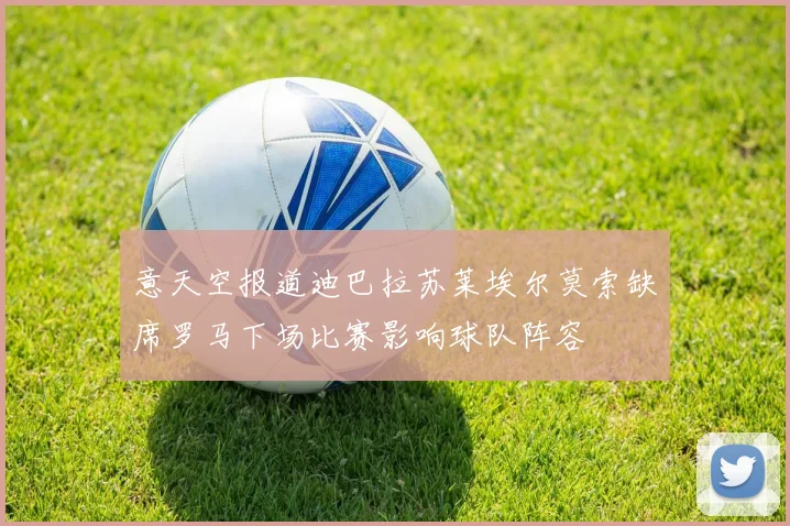 意天空报道迪巴拉苏莱埃尔莫索缺席罗马下场比赛影响球队阵容