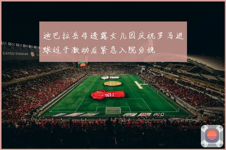 迪巴拉岳母透露女儿因庆祝罗马进球过于激动后紧急入院分娩