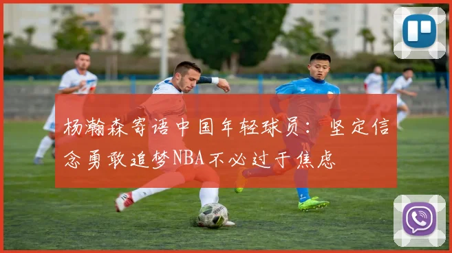 杨瀚森寄语中国年轻球员：坚定信念勇敢追梦NBA不必过于焦虑
