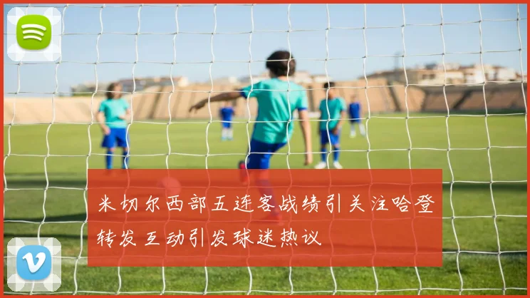 米切尔西部五连客战绩引关注哈登转发互动引发球迷热议