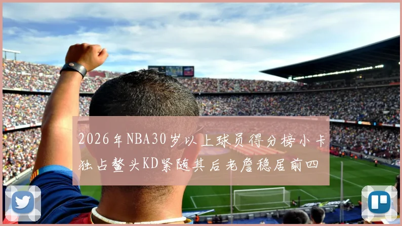 2026年NBA30岁以上球员得分榜小卡独占鳌头KD紧随其后老詹稳居前四