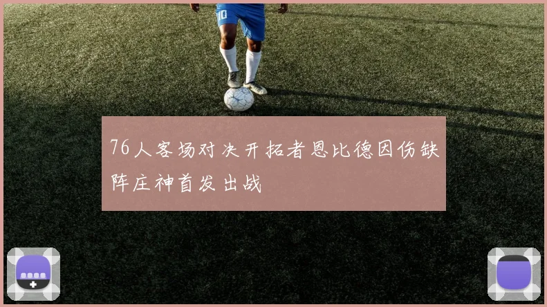 76人客场对决开拓者恩比德因伤缺阵庄神首发出战