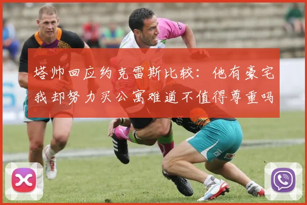 塔帅回应约克雷斯比较：他有豪宅我却努力买公寓难道不值得尊重吗